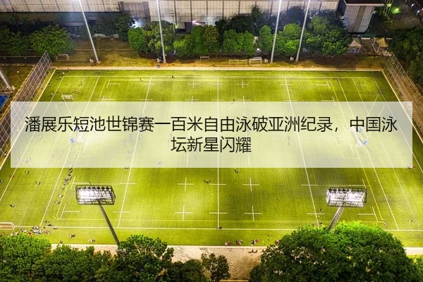 潘展乐短池世锦赛一百米自由泳破亚洲纪录，中国泳坛新星闪耀